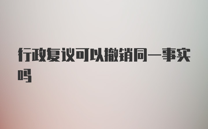 行政复议可以撤销同一事实吗