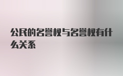 公民的名誉权与名誉权有什么关系