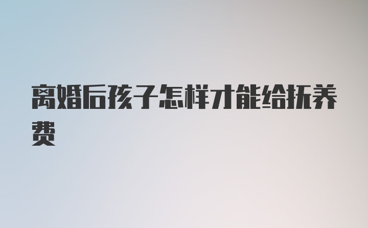 离婚后孩子怎样才能给抚养费