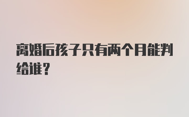 离婚后孩子只有两个月能判给谁?