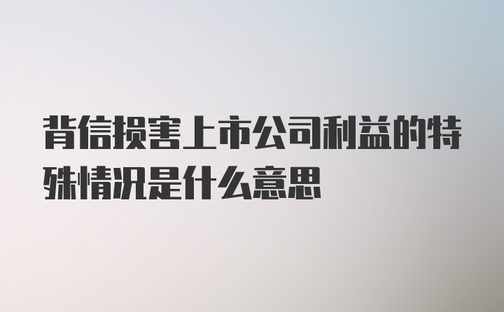 背信损害上市公司利益的特殊情况是什么意思