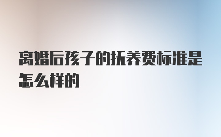 离婚后孩子的抚养费标准是怎么样的