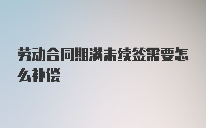 劳动合同期满未续签需要怎么补偿