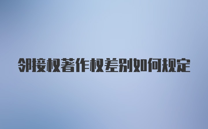 邻接权著作权差别如何规定