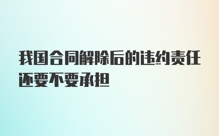 我国合同解除后的违约责任还要不要承担