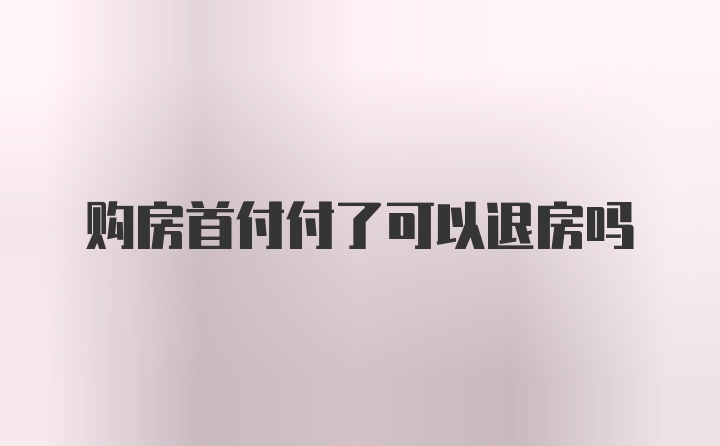 购房首付付了可以退房吗