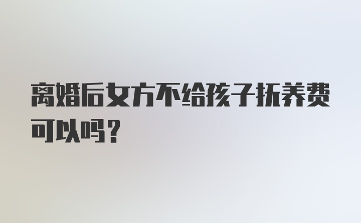 离婚后女方不给孩子抚养费可以吗？