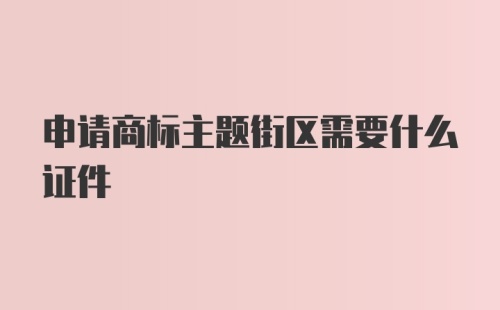 申请商标主题街区需要什么证件