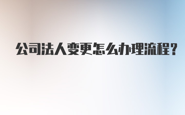 公司法人变更怎么办理流程？