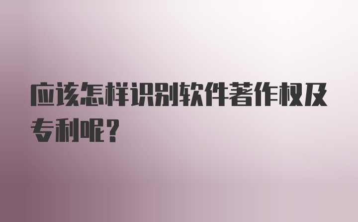 应该怎样识别软件著作权及专利呢？