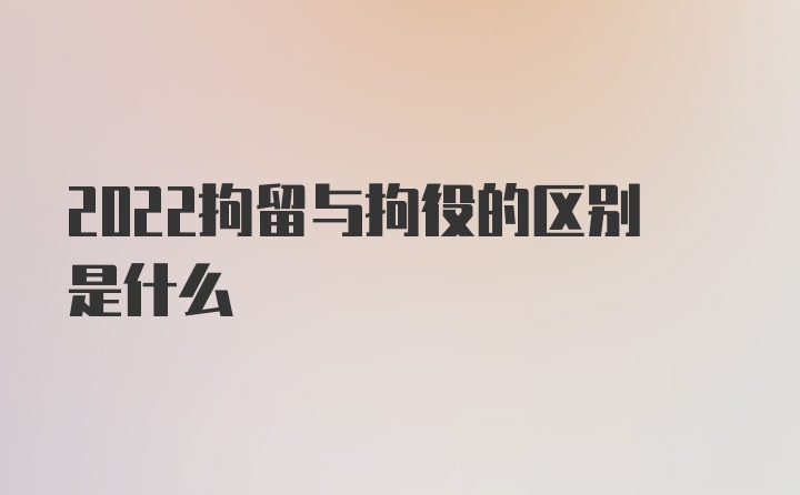 2022拘留与拘役的区别是什么