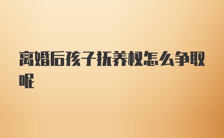 离婚后孩子抚养权怎么争取呢