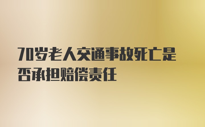 70岁老人交通事故死亡是否承担赔偿责任