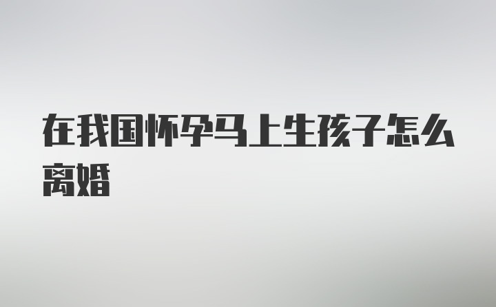 在我国怀孕马上生孩子怎么离婚