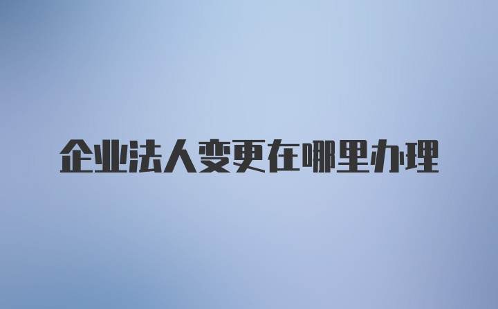 企业法人变更在哪里办理