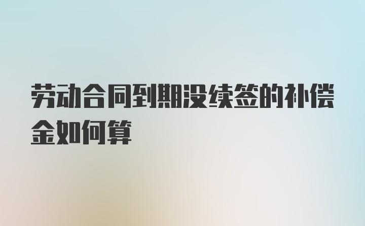 劳动合同到期没续签的补偿金如何算