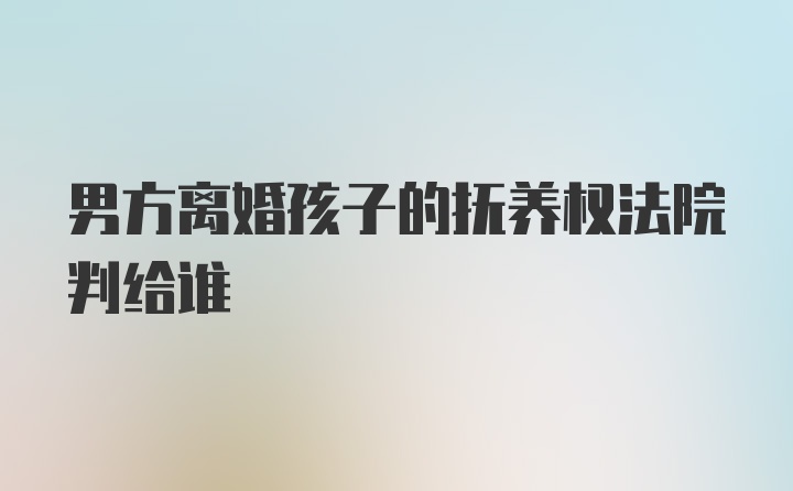 男方离婚孩子的抚养权法院判给谁