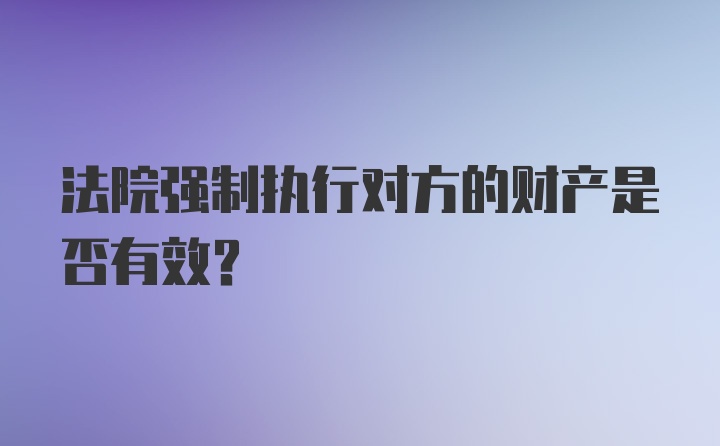 法院强制执行对方的财产是否有效?