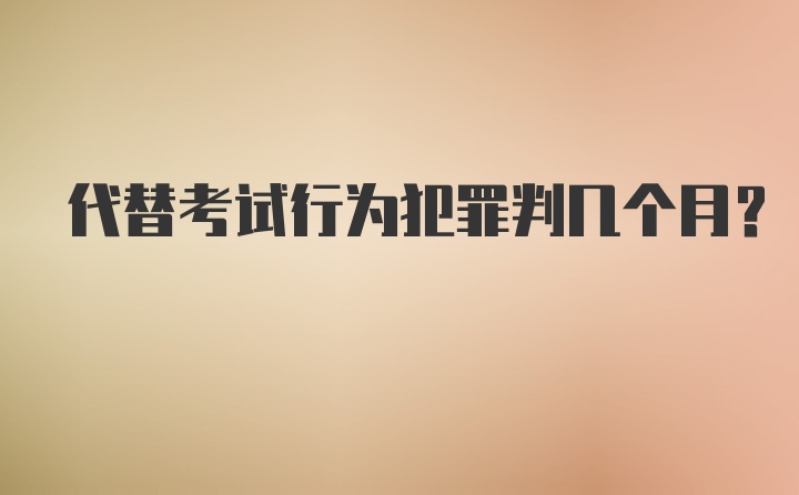 代替考试行为犯罪判几个月？