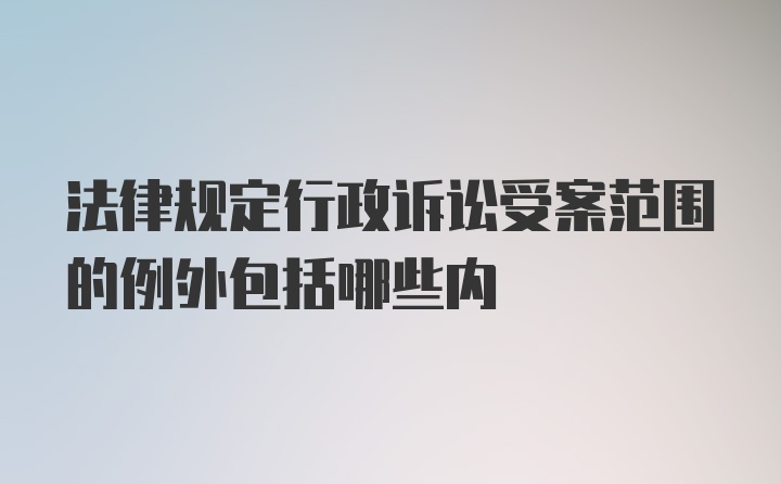 法律规定行政诉讼受案范围的例外包括哪些内