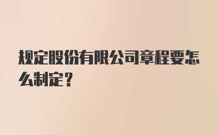 规定股份有限公司章程要怎么制定？