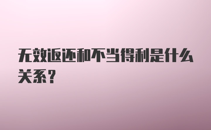 无效返还和不当得利是什么关系？