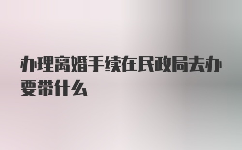 办理离婚手续在民政局去办要带什么