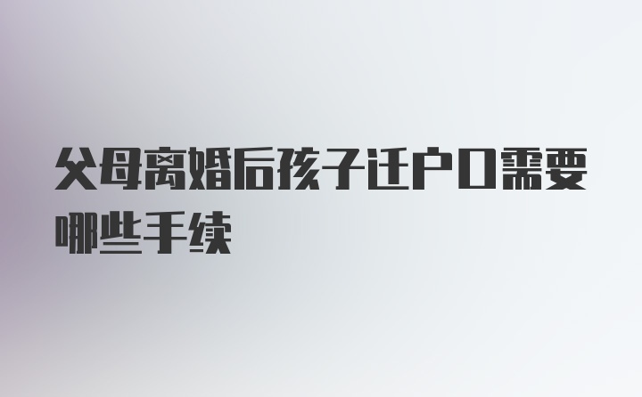 父母离婚后孩子迁户口需要哪些手续