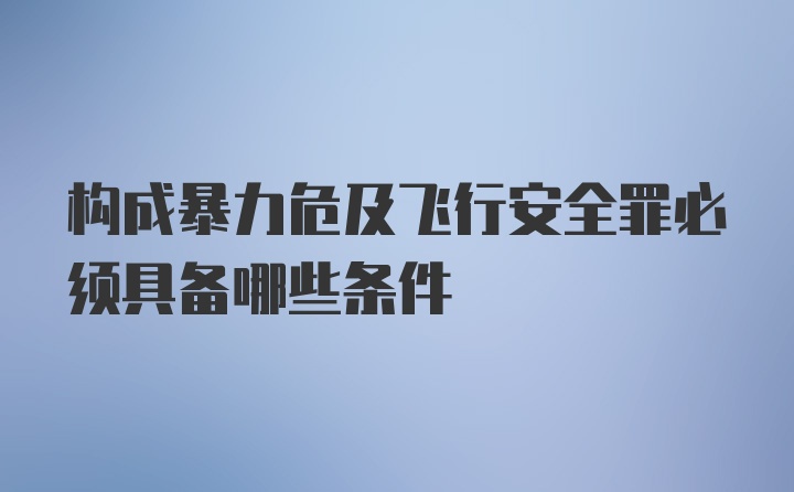 构成暴力危及飞行安全罪必须具备哪些条件