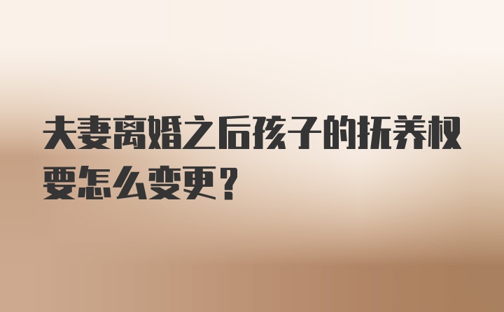 夫妻离婚之后孩子的抚养权要怎么变更？