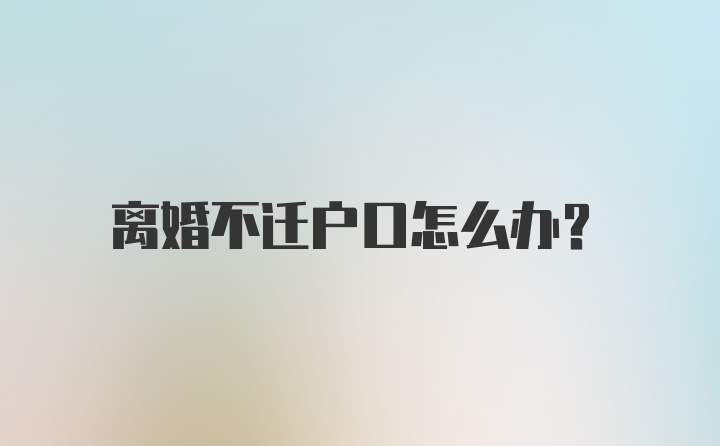 离婚不迁户口怎么办？