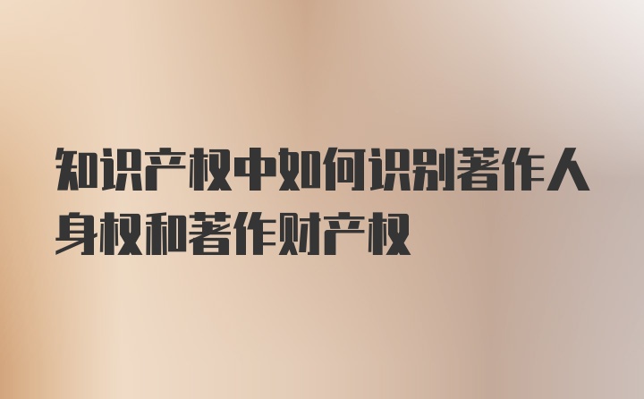 知识产权中如何识别著作人身权和著作财产权