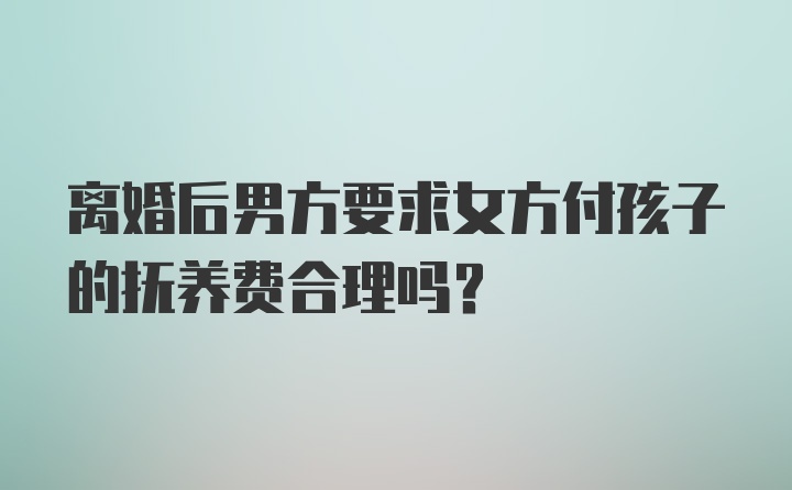 离婚后男方要求女方付孩子的抚养费合理吗？