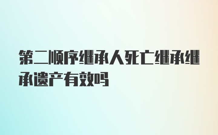 第二顺序继承人死亡继承继承遗产有效吗