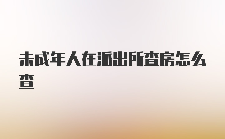 未成年人在派出所查房怎么查