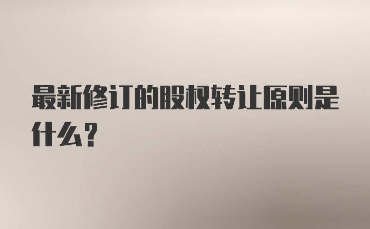 最新修订的股权转让原则是什么？