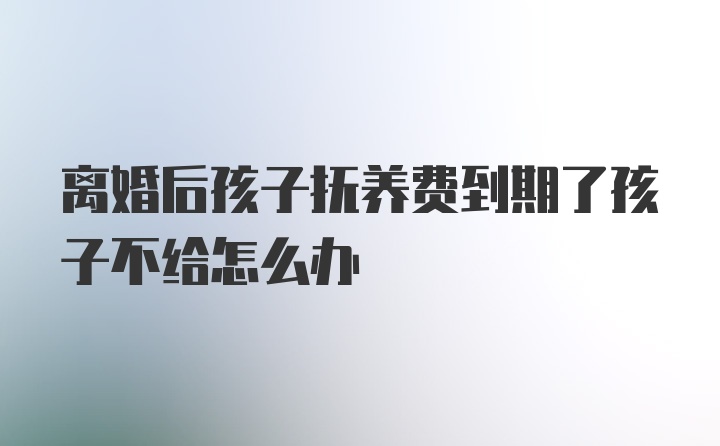 离婚后孩子抚养费到期了孩子不给怎么办