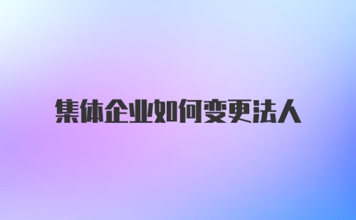 集体企业如何变更法人