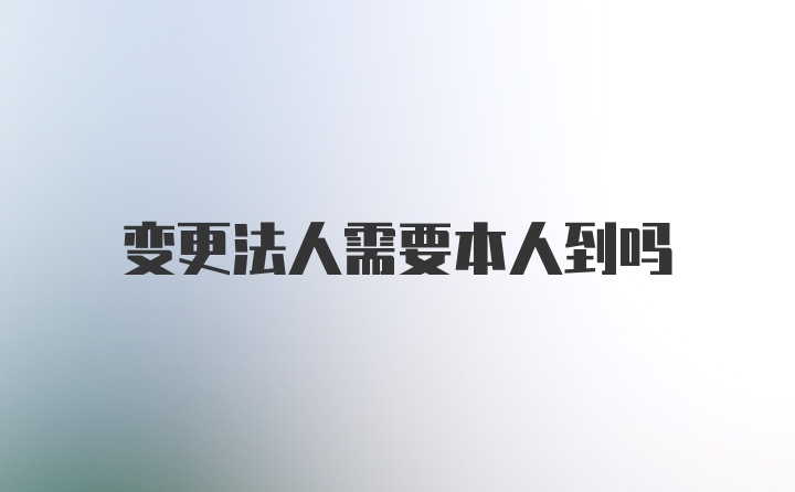 变更法人需要本人到吗