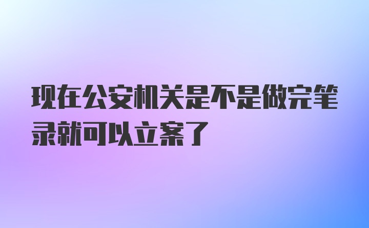 现在公安机关是不是做完笔录就可以立案了