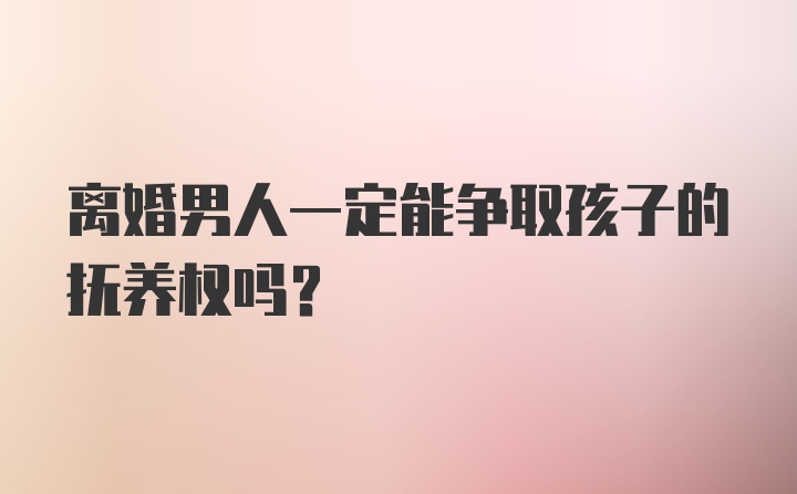 离婚男人一定能争取孩子的抚养权吗?