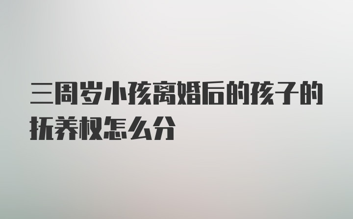 三周岁小孩离婚后的孩子的抚养权怎么分