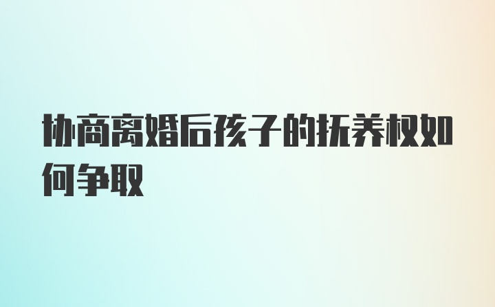 协商离婚后孩子的抚养权如何争取