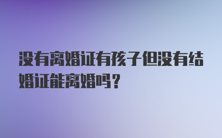 没有离婚证有孩子但没有结婚证能离婚吗？