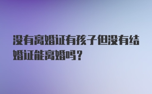 没有离婚证有孩子但没有结婚证能离婚吗？