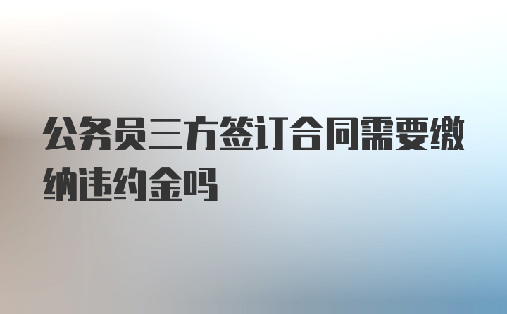 公务员三方签订合同需要缴纳违约金吗