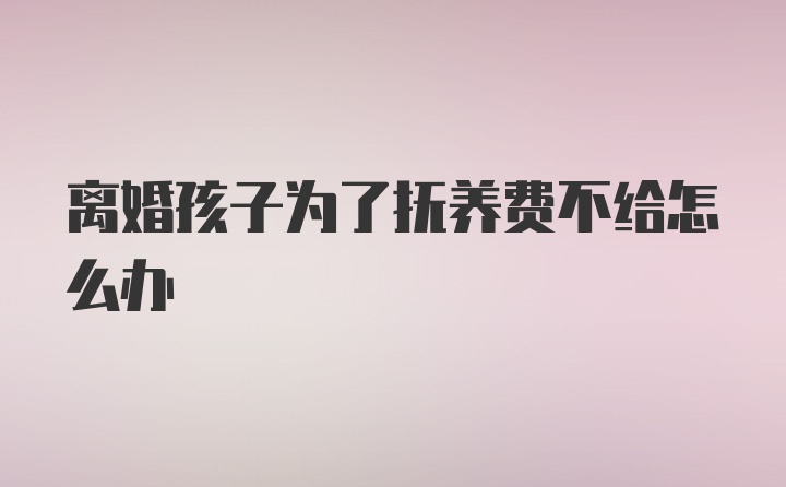 离婚孩子为了抚养费不给怎么办