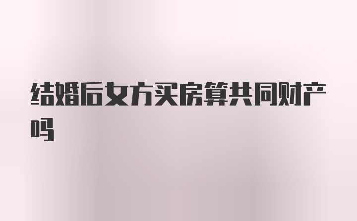 结婚后女方买房算共同财产吗