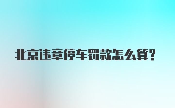 北京违章停车罚款怎么算？