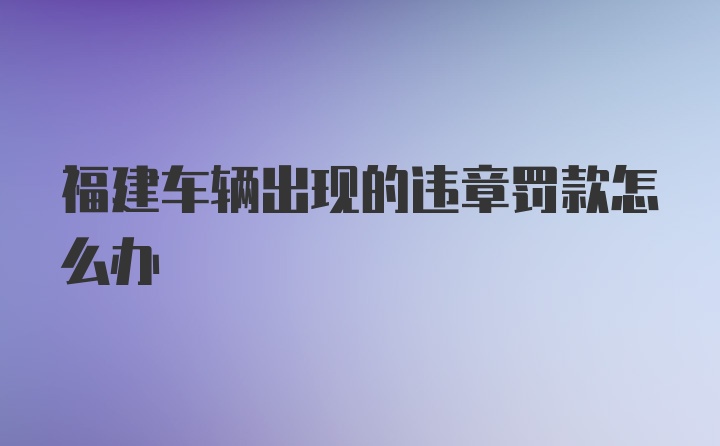 福建车辆出现的违章罚款怎么办